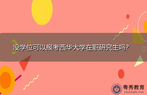 没学位可以报考西华大学在职研究生吗? 没学位可以报考西华大学在职研究生吗?