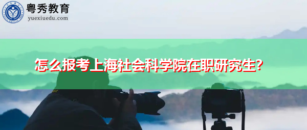 怎么报考上海社会科学院在职研究生? 怎么报考上海社会科学院在职研究生?