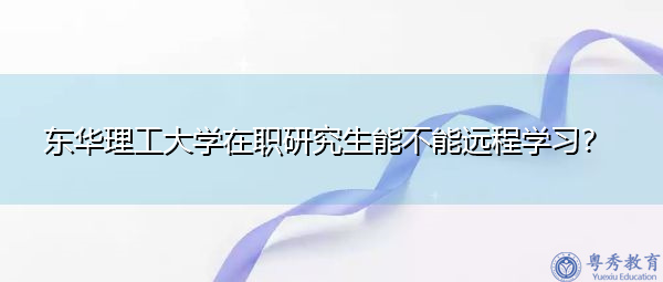 东华理工大学在职研究生能不能远程学习？