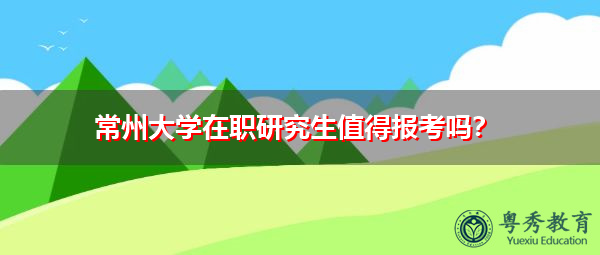 常州大学在职研究生值得报考吗? 常州大学在职研究生值得报考吗?