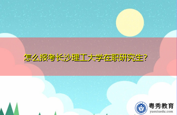 怎么报考长沙理工大学在职研究生? 怎么报考长沙理工大学在职研究生?