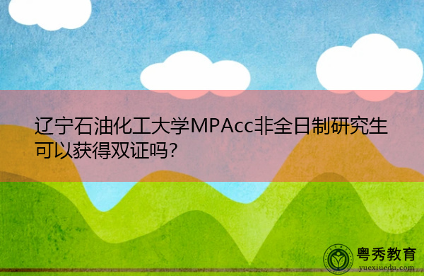 辽宁石油化工大学MPAcc非全日制研究生可以获得双证吗? 辽宁石油化工大学MPAcc非全日制研究生可以获得双证吗?