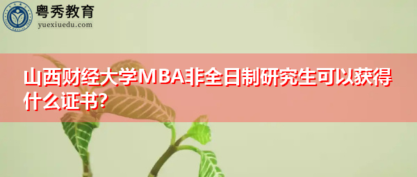 山西财经大学MBA非全日制研究生可以获得什么证书? 山西财经大学MBA非全日制研究生可以获得什么证书?
