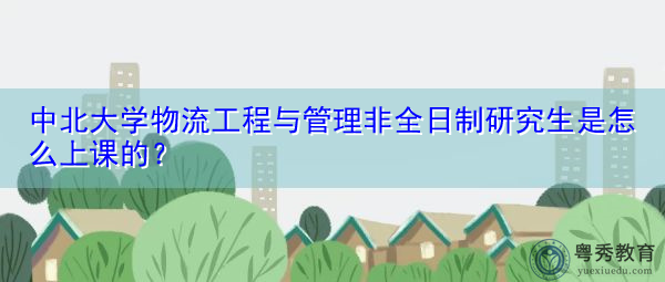 中北大学物流工程与管理非全日制研究生是怎么上课的？