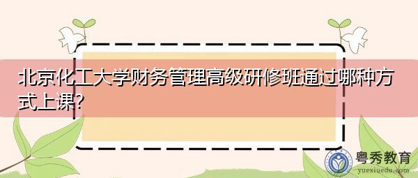北京化工大学财务管理高级研修班通过哪种方式上课? 北京化工大学财务管理高级研修班通过哪种方式上课?