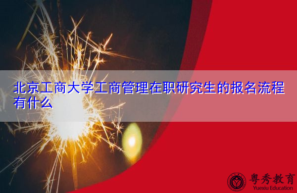 北京工商大学工商管理在职研究生的报名流程有什么