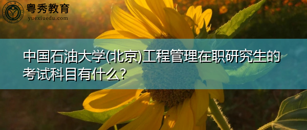 中国石油大学(北京)工程管理在职研究生的考试科目有什么? 中国石油大学(北京)工程管理在职研究生的考试科目有什么?
