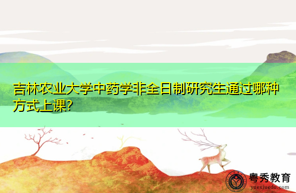 吉林农业大学中药学非全日制研究生通过哪种方式上课？