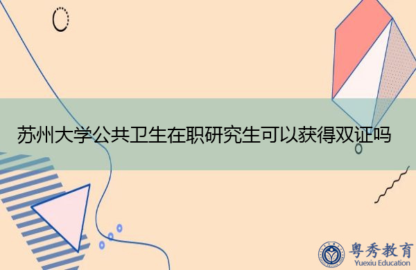 苏州大学公共卫生在职研究生可以获得双证吗