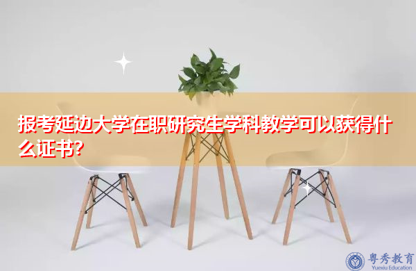 报考延边大学在职研究生学科教学可以获得什么证书? 报考延边大学在职研究生学科教学可以获得什么证书?