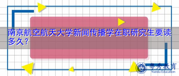 南京航空航天大学新闻传播学在职研究生要读多久? 南京航空航天大学新闻传播学在职研究生要读多久?