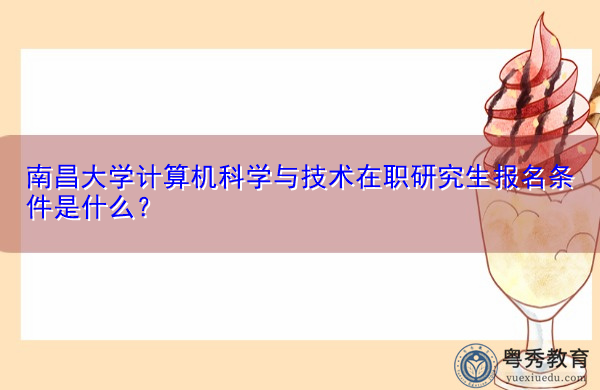 南昌大学计算机科学与技术在职研究生报名条件是什么？