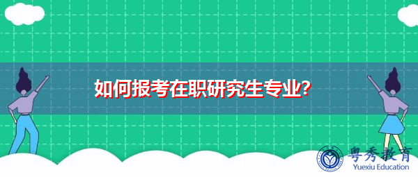 如何报考在职研究生专业? 如何报考在职研究生专业?