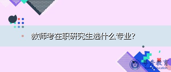 教师考在职研究生选什么专业？