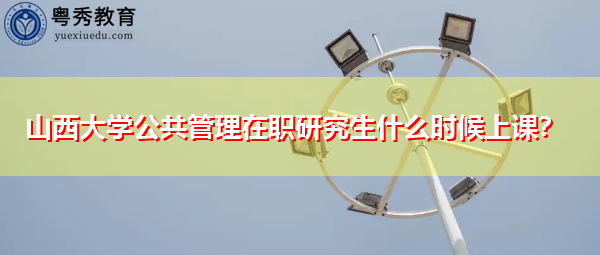 山西大学公共管理在职研究生什么时候上课？