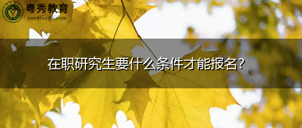 在职研究生要什么条件才能报名? 在职研究生要什么条件才能报名?