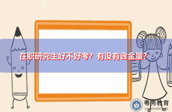 在职研究生好不好考？有没有含金量？