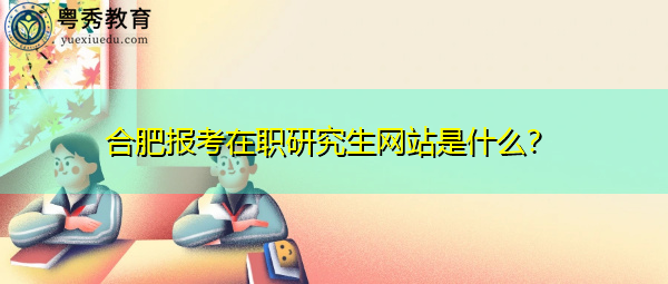 合肥报考在职研究生网站是什么？