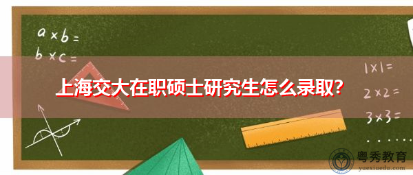 上海交大在职硕士研究生怎么录取? 上海交大在职硕士研究生怎么录取?