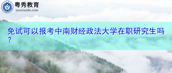 免试可以报考中南财经政法大学在职研究生吗? 免试可以报考中南财经政法大学在职研究生吗?