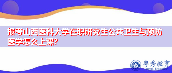 报考山西医科大学在职研究生公共卫生与预防医学怎么上课? 报考山西医科大学在职研究生公共卫生与预防医学怎么上课?