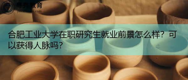 合肥工业大学在职研究生就业前景怎么样?可以获得人脉吗? 合肥工业大学在职研究生就业前景怎么样?可以获得人脉吗?