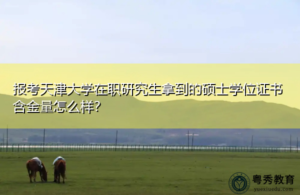 报考天津大学在职研究生拿到的硕士学位证书含金量怎么样? 报考天津大学在职研究生拿到的硕士学位证书含金量怎么样?