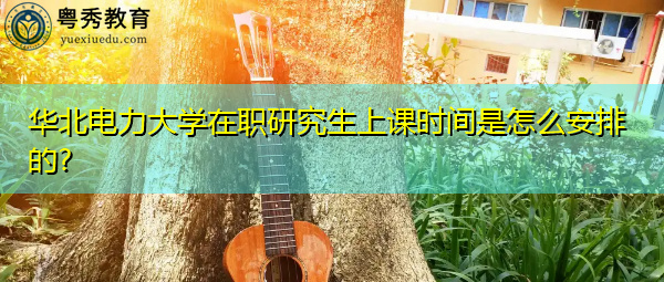 华北电力大学在职研究生上课时间是怎么安排的?