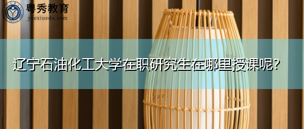 辽宁石油化工大学在职研究生在哪里授课呢? 辽宁石油化工大学在职研究生在哪里授课呢?