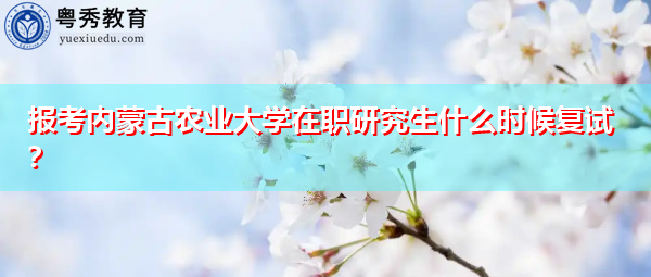 报考内蒙古农业大学在职研究生什么时候复试? 报考内蒙古农业大学在职研究生什么时候复试?