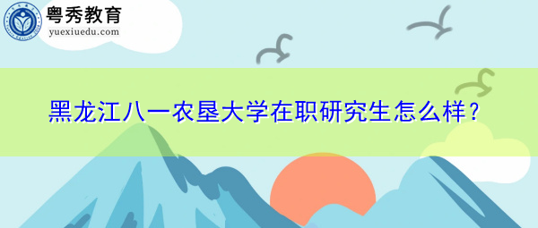 黑龙江八一农垦大学在职研究生怎么样? 黑龙江八一农垦大学在职研究生怎么样?