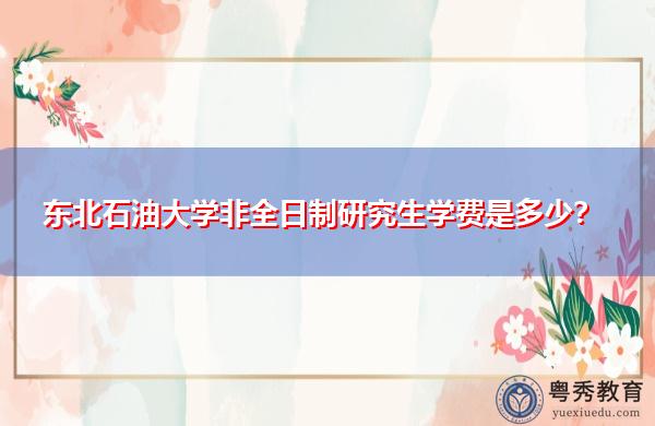 东北石油大学非全日制研究生学费是多少? 东北石油大学非全日制研究生学费是多少?