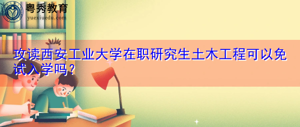 攻读西安工业大学在职研究生土木工程可以免试入学吗? 攻读西安工业大学在职研究生土木工程可以免试入学吗?