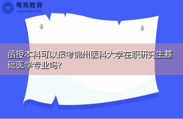 函授本科可以报考锦州医科大学在职研究生基础医学专业吗? 函授本科可以报考锦州医科大学在职研究生基础医学专业吗?