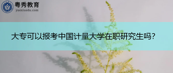 大专可以报考中国计量大学在职研究生吗？