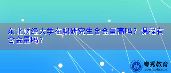 东北财经大学在职研究生含金量高吗？课程有含金量吗？