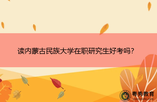 读内蒙古民族大学在职研究生好考吗？