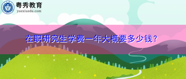 在职研究生学费一年大概要多少钱？