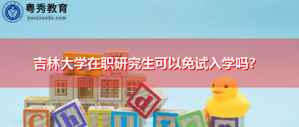 吉林大学在职研究生可以免试入学吗? 吉林大学在职研究生可以免试入学吗?