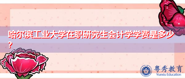 哈尔滨工业大学在职研究生会计学学费是多少? 哈尔滨工业大学在职研究生会计学学费是多少?