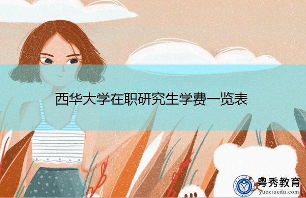 西华大学在职研究生学费一览表 西华大学在职研究生学费一览表