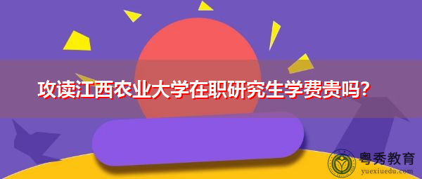 攻读江西农业大学在职研究生学费贵吗? 攻读江西农业大学在职研究生学费贵吗?