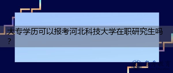 大专学历可以报考河北科技大学在职研究生吗? 大专学历可以报考河北科技大学在职研究生吗?