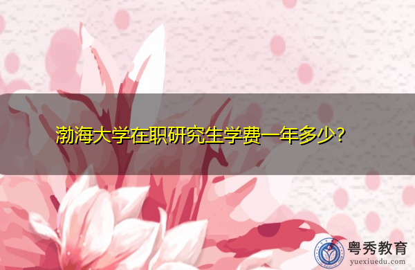 渤海大学在职研究生学费一年多少？