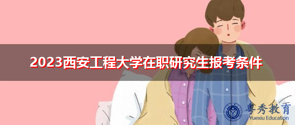 2023西安工程大学在职研究生报考条件 2023西安工程大学在职研究生报考条件