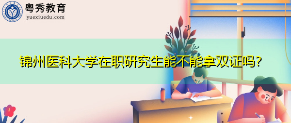 锦州医科大学在职研究生能不能拿双证吗？