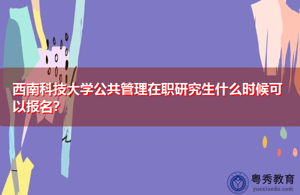 西南科技大学公共管理在职研究生什么时候可以报名? 西南科技大学公共管理在职研究生什么时候可以报名?