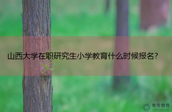 山西大学在职研究生小学教育什么时候报名？