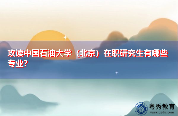 攻读中国石油大学(北京)在职研究生有哪些专业? 攻读中国石油大学(北京)在职研究生有哪些专业?
