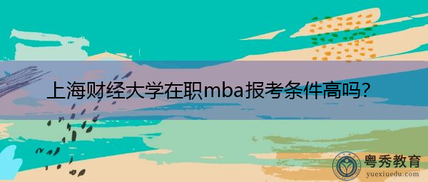 上海财经大学在职mba报考条件高吗？